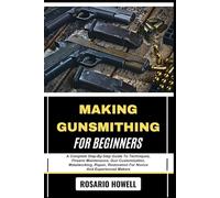 MAKING GUNSMITHING FOR BEGINNERS: A Complete Step-By-Step Guide To Techniques, Firearm Maintenance, Gun Customization, Metalworking, Repair, Restoration For Novice And Experienced Makers