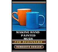 Making Hand-Painted Mugs For Beginners: A Comprehensive Guide To Techniques, Tools, Creative Inspiration For Crafting Unique, Personalized Ceramics Decorative Pottery That Transform Your Home And Make