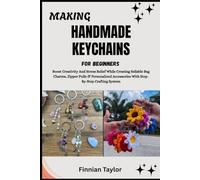 MAKING HANDMADE KEYCHAINS FOR BEGINNERS: Boost Creativity And Stress Relief While Creating Sellable Bag Charms, Zipper Pulls & Personalized Accessories With Step-By-Step Crafting System