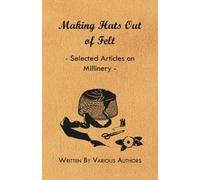 Making Hats Out of Felt - Selected Articles on Millinery by Various (2014-12-29)