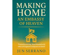 MAKING HOME AN EMBASSY OF HEAVEN: Transforming Your Household into a Kingdom Outpost on Earth