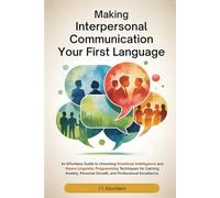 MAKING INTERPERSONAL COMMUNICATION YOUR FIRST LANGUAGE: An Effortless Guide to Unlocking Emotional Intelligence and NLP Techniques for Calming Anxiety, Personal Growth, and Professional Excellence