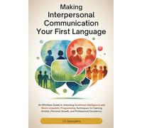 MAKING INTERPERSONAL COMMUNICATION YOUR FIRST LANGUAGE: An Effortless Guide to Unlocking Emotional Intelligence and NLP Techniques for Calming Anxiety, Personal Growth, and Professional Excellence