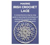 MAKING IRISH CROCHET LACE: A comprehensive step by step guide to learning the techniques of making irish crochet lace with several irish crochet projects