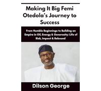 Making It Big Femi Otedola’s Journey to Success: From Humble Beginnings to Building an Empire in Oil, Energy & Generosity: Life of Risk, Impact & Rebound