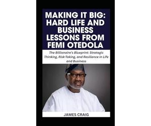 MAKING IT BIG: HARD LIFE AND BUSINESS LESSONS FROM FEMI OTEDOLA: The Billionaire’s Blueprint: Strategic Thinking, Risk-Taking, and Resilience in Life and Business