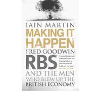 Making It Happen: Fred Goodwin, RBS and the men who blew up the British economy