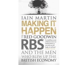 Making It Happen: Fred Goodwin, RBS and the men who blew up the British economy