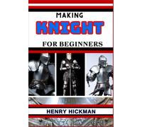 Making Knight For Beginners: Practical Knowledge Guide On Skills, Techniques And Pattern To Understand, Master & Explore The Process Of Knight Making From Scratch