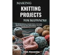 MAKING KNITTING PROJECTS FOR BEGINNERS: Step-By-Step Techniques, Essential Patterns, And Creative Ideas To Master Yarn Work, Build Confidence, And Create Beautiful Handmade Accessories