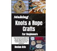 Making Knots & Rope Crafts For Beginners: Master Essential Tying Skills With Step-By-Step Instructions For Camping, Sailing, Survival, And Creative Projects Using Clear Illustrations