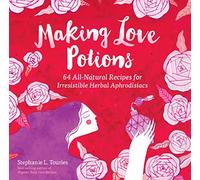 Making Love Potions: 64 All-Natural Recipes for Irresistible Herbal Aphrodisiacs