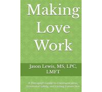 Making Love Work: A Therapist’s Guide to Communication, Emotional Safety, and Lasting Connection