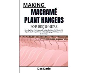 MAKING MACRAMÉ PLANT HANGERS FOR BEGINNERS: Step-By-Step Techniques, Creative Designs, And Essential Tips To Craft Stylish Indoor Plant Displays With Ease And Confidence
