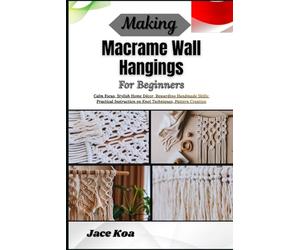 Making Macrame Wall Hangings For Beginners: Calm Focus, Stylish Home Décor, Rewarding Handmade Skills: Practical Instruction on Knot Techniques, Pattern Creation