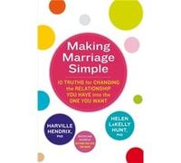 Making Marriage Simple: 10 Truths for Changing the Relationship You Have into the One You Want Lakelly Hunt Ph D , Helen (Auteur)