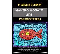 Making Mosaic Art For Beginners: Comprehensive Guide To Techniques, Materials, Patterns, Creative Projects For Novice And Advanced Artists