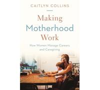 Making Motherhood Work: How Women Manage Careers and Caregiving