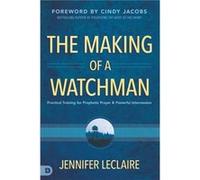 The Making of a Watchman: Practical Training for Prophetic Prayer and Powerful Intercession
