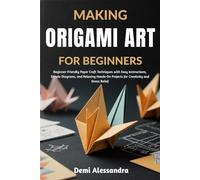 MAKING ORIGAMI ART FOR BEGINNERS: Beginner-Friendly Paper Craft Techniques with Easy Instructions, Simple Diagrams, and Relaxing Hands-On Projects for Creativity and Stress Relief
