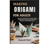 MAKING ORIGAMI FOR ADULTS: Discover the Therapeutic Power of Paper Crafting Through Elegant Patterns, Step-by-Step Models, Techniques, and Skill-Building Exercises