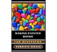 Making Painted Rocks For Beginners: Step-By-Step Techniques, Creative Design Ideas, Essential Tips For Novice And Enthusiasts In Rock Painting, Stone Art, And Diy Crafts