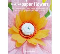 Making Paper Flowers: Create 35 Beautiful Floral Projects Using Origami, Decoupage, Paper Mache, and Quilling