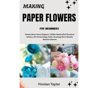MAKING PAPER FLOWERS FOR BEGINNERS: Instant Home Décor Elegance: Lifelike Handcrafted Botanical Artistry, DIY Floral Design Guide, Stunning Décor Results, Absolute Starters