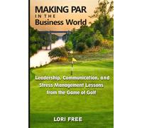 Making Par In the Business World: Leadership, Communication, and Stress Management Lessons from the Game of Golf