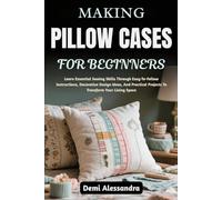MAKING PILLOW CASES FOR BEGINNERS: Learn Essential Sewing Skills Through Easy-To-Follow Instructions, Decorative Design Ideas, And Practical Projects To Transform Your Living Space