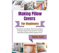 Making Pillow Covers For Beginners: Transform Your Home With Custom Décor: A Simple, Step-By-Step Guide To Crafting Beautiful, Professional-Looking Covers