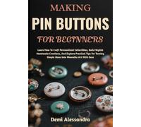 MAKING PIN BUTTONS FOR BEGINNERS: Learn How To Craft Personalized Collectibles, Build Stylish Handmade Creations, And Explore Practical Tips For Turning Simple Ideas Into Wearable Art With Ease