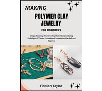 MAKING POLYMER CLAY JEWELRY FOR BEGINNERS: Design Stunning Wearable Art, Master Easy Sculpting Techniques & Create Professional Accessories That Sell And Impress