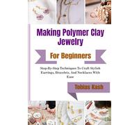 Making Polymer Clay Jewelry For Beginners: Step-By-Step Techniques To Craft Stylish Earrings, Bracelets, And Necklaces With Ease