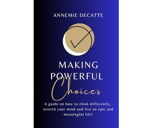 Making Powerful Choices: A Guide on How to Think Differently, Stretch Your Mind, and Live an Epic and Meaningful Life!