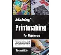 Making Printmaking For Beginners: Build Creative Confidence Through Step-By-Step Relief, Linocut, And Screen Techniques, With Tools, Safe Setup, And Guidance For Artists And Hobbyists