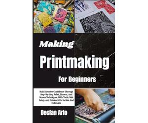 Making Printmaking For Beginners: Build Creative Confidence Through Step-By-Step Relief, Linocut, And Screen Techniques, With Tools, Safe Setup, And Guidance For Artists And Hobbyists