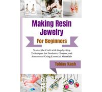 Making Resin Jewelry For Beginners: Master the Craft with Step-by-Step Techniques for Pendants, Charms, and Accessories Using Essential Materials