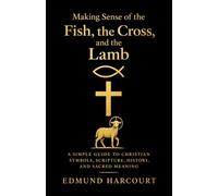 Making Sense of the Fish, the Cross, and the Lamb: A Simple Guide to Christian Symbols, Scripture, History, and Sacred Meaning