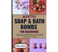 MAKING SOAP & BATH BOMBS FOR BEGINNERS: Create Luxurious, Skin-Nourishing Self-Care Products With Expert Guidance, Simple Techniques, And Step-By-Step Formulas For Confident, Stress-Free Crafting