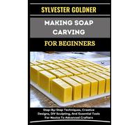Making Soap Carving For Beginners: Step-By-Step Techniques, Creative Designs, Diy Sculpting, And Essential Tools For Novice To Advanced Crafters