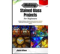 Making Stained Glass Projects For Beginners: Creative Confidence, Relaxing Artistic Expression, Stunning Sunlit Décor And Design, Cutting, Soldering, And Pattern Mastery