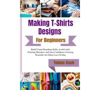 Making T-Shirts Designs For Beginners: Build Visual Branding Skills, Avoid Costly Printing Mistakes, And Gain Confidence Creating Wearable Art Others Love To Buy