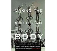 Making the American Body: The Remarkable Saga of the Men and Women Whose Feats, Feuds, and Passions Shaped Fitness History