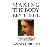 Making the Body Beautiful: A Cultural History of Aesthetic Surgery
