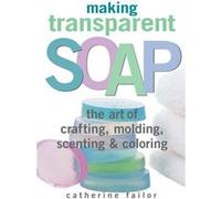 Making Transparent Soap: The Art Of Crafting, Molding, Scenting & Coloring