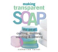 Making Transparent Soap: The Art Of Crafting, Molding, Scenting & Coloring