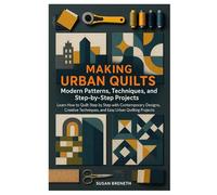 Making Urban Quilts: Modern Patterns, Techniques, and Step-by-Step Projects: Learn How to Quilt Step by Step with Contemporary Designs, Creative Techniques, and Easy Urban Quilting Projects