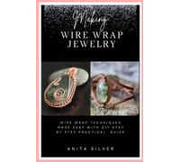 Making Wire Wrap Jewelry: Wire Wrap Techniques Made Easy with DIY Step by Step Practical Guide