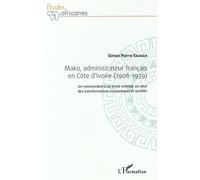 Mako, Administrateur Français En Côte D'ivoire (1908-1939) - Un Commandant À Un Poste Colonial, Au Coeur Des Transformations Économiques Et Sociales
